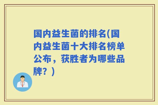 国内益生菌的排名(国内益生菌十大排名榜单公布,获胜者为哪些品牌?) 国内益生菌的排名(国内益生菌十大排名榜单公布,获胜者为哪些品牌?)
