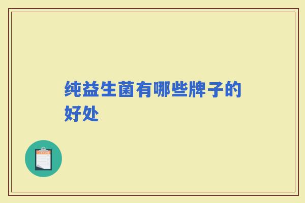 纯益生菌有哪些牌子的好处 纯益生菌有哪些牌子的好处