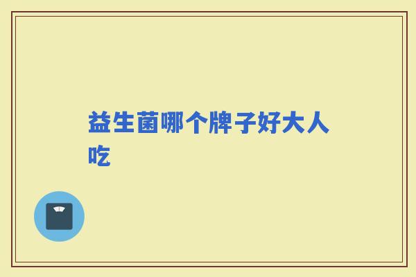益生菌哪个牌子好大人吃 益生菌哪个牌子好大人吃