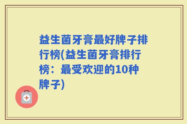 益生菌牙膏好牌子排行榜(益生菌牙膏排行榜：受欢迎的10种牌子)