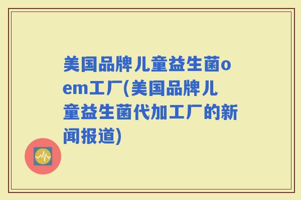 美国品牌儿童益生菌oem工厂(美国品牌儿童益生菌代加工厂的新闻报道)