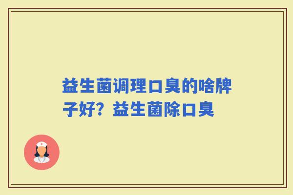 益生菌调理的啥牌子好？益生菌除