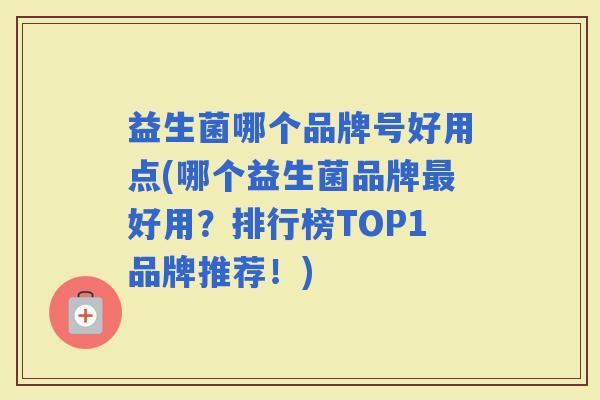 益生菌哪个品牌号好用点(哪个益生菌品牌好用？排行榜TOP1品牌推荐！)