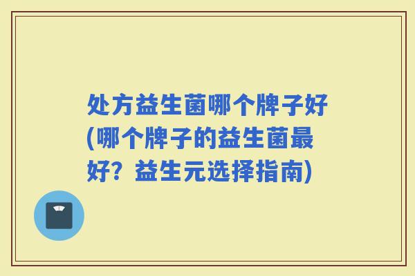 处方益生菌哪个牌子好(哪个牌子的益生菌好?益生元选择指南) 处方益生菌哪个牌子好(哪个牌子的益生菌好?益生元选择指南)