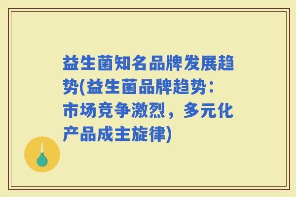 益生菌知名品牌发展趋势(益生菌品牌趋势：市场竞争激烈，多元化产品成主旋律)