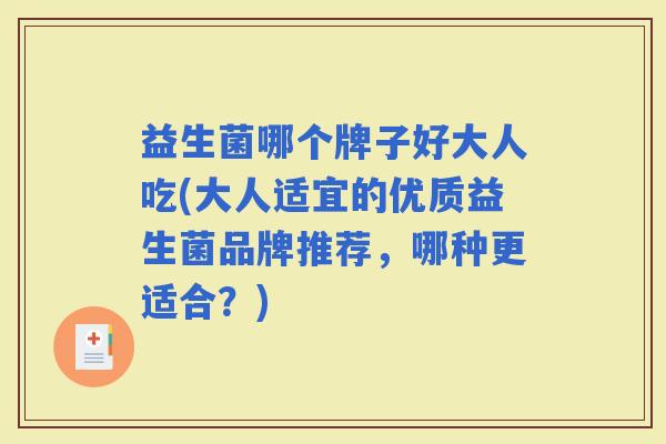 益生菌哪个牌子好大人吃(大人适宜的优质益生菌品牌推荐，哪种更适合？)