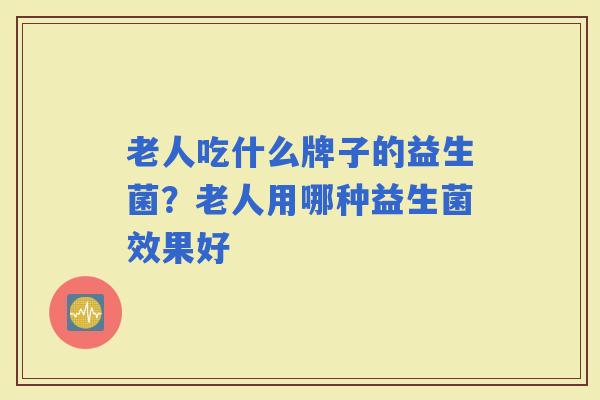 老人吃什么牌子的益生菌？老人用哪种益生菌效果好