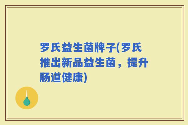 罗氏益生菌牌子(罗氏推出新品益生菌,提升肠道健康) 罗氏益生菌牌子(罗氏推出新品益生菌,提升肠道健康)
