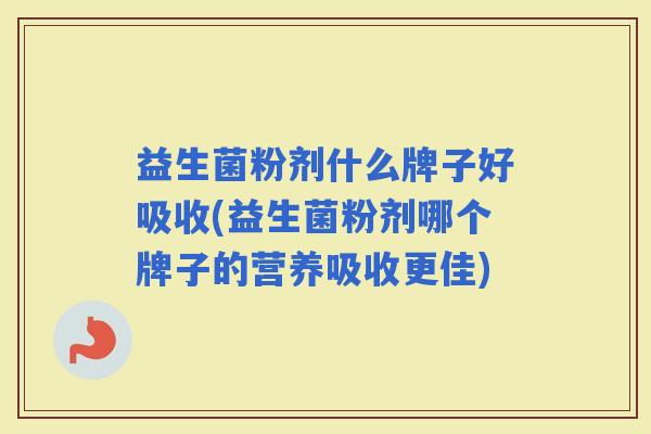 益生菌粉剂什么牌子好吸收(益生菌粉剂哪个牌子的营养吸收更佳) 益生菌粉剂什么牌子好吸收(益生菌粉剂哪个牌子的营养吸收更佳)