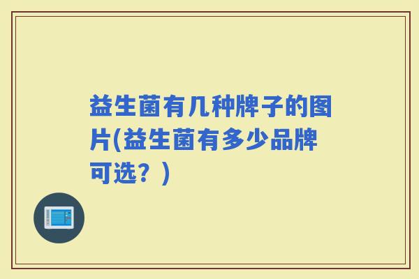 益生菌有几种牌子的图片(益生菌有多少品牌可选?) 益生菌有几种牌子的图片(益生菌有多少品牌可选?)