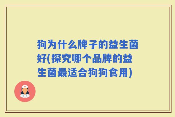狗为什么牌子的益生菌好(探究哪个品牌的益生菌适合狗狗食用)
