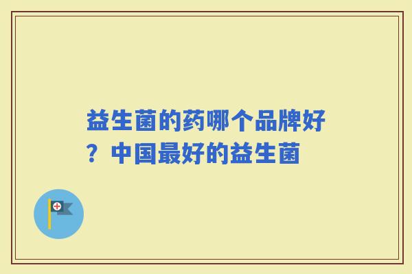 益生菌的药哪个品牌好?中国好的益生菌 益生菌的药哪个品牌好?中国好的益生菌