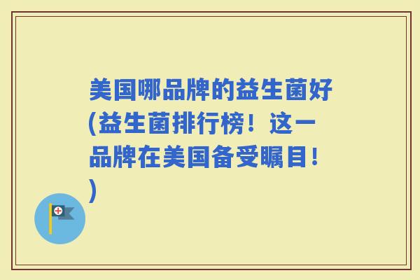 美国哪品牌的益生菌好(益生菌排行榜！这一品牌在美国备受瞩目！)