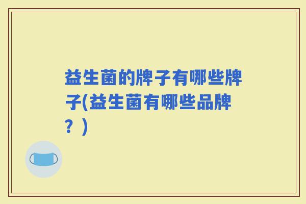 益生菌的牌子有哪些牌子(益生菌有哪些品牌？)