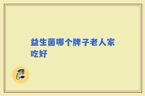 益生菌哪个牌子老人家吃好 益生菌哪个牌子老人家吃好