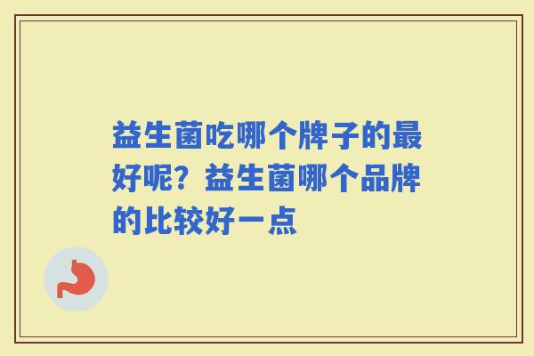 益生菌吃哪个牌子的好呢?益生菌哪个品牌的比较好一点 益生菌吃哪个牌子的好呢?益生菌哪个品牌的比较好一点