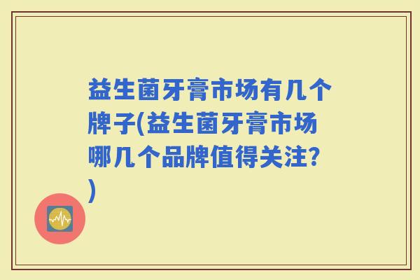 益生菌牙膏市场有几个牌子(益生菌牙膏市场哪几个品牌值得关注？)