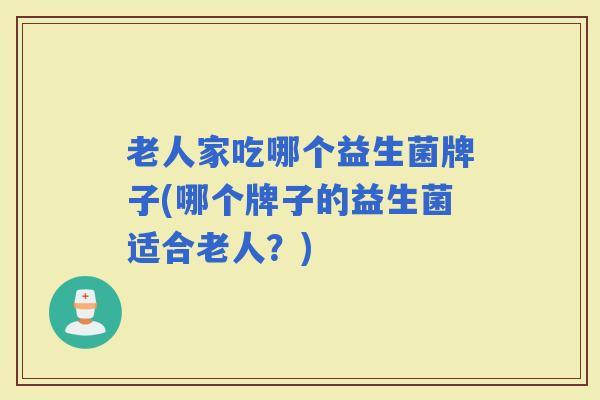 老人家吃哪个益生菌牌子(哪个牌子的益生菌适合老人?) 老人家吃哪个益生菌牌子(哪个牌子的益生菌适合老人?)