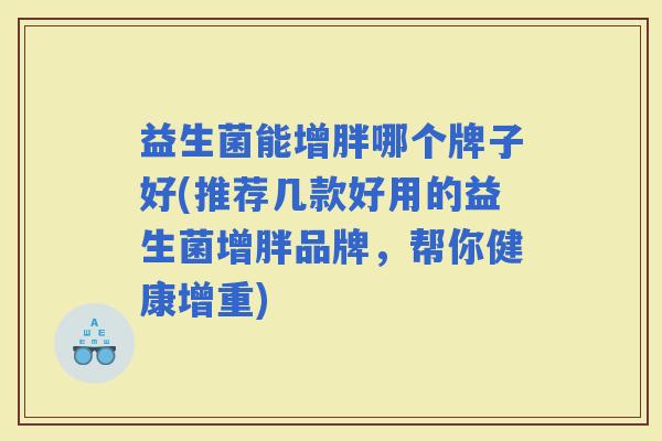 益生菌能增胖哪个牌子好(推荐几款好用的益生菌增胖品牌，帮你健康增重)