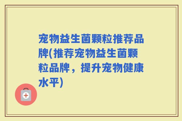 宠物益生菌颗粒推荐品牌(推荐宠物益生菌颗粒品牌，提升宠物健康水平)
