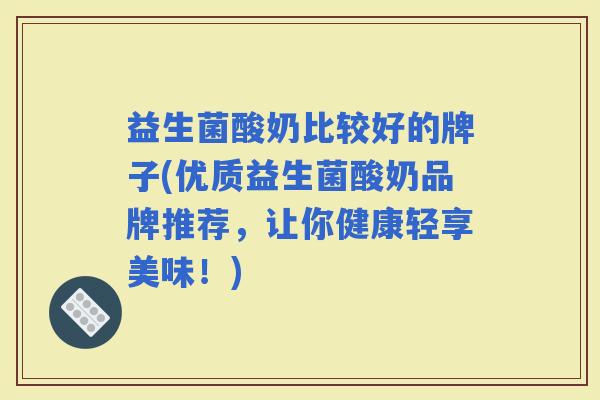 益生菌酸奶比较好的牌子(优质益生菌酸奶品牌推荐，让你健康轻享美味！)