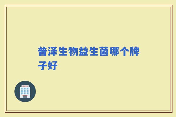 普泽生物益生菌哪个牌子好 普泽生物益生菌哪个牌子好