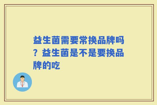 益生菌需要常换品牌吗？益生菌是不是要换品牌的吃