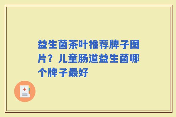 益生菌茶叶推荐牌子图片？儿童肠道益生菌哪个牌子好