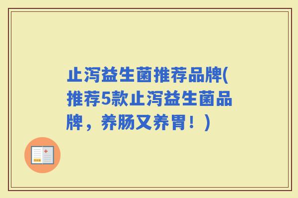 止泻益生菌推荐品牌(推荐5款止泻益生菌品牌,养肠又养胃!) 止泻益生菌推荐品牌(推荐5款止泻益生菌品牌,养肠又养胃!)
