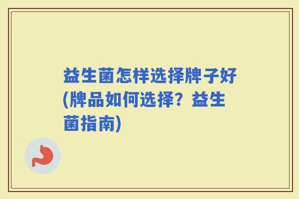 益生菌怎样选择牌子好(牌品如何选择？益生菌指南)