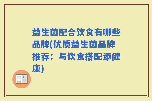 益生菌配合饮食有哪些品牌(优质益生菌品牌推荐:与饮食搭配添健康) 益生菌配合饮食有哪些品牌(优质益生菌品牌推荐:与饮食搭配添健康)
