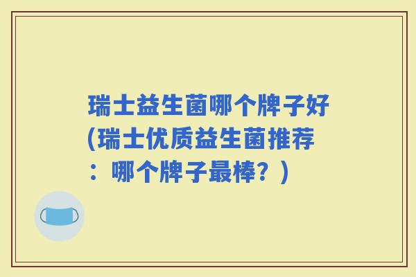瑞士益生菌哪个牌子好(瑞士优质益生菌推荐：哪个牌子棒？)