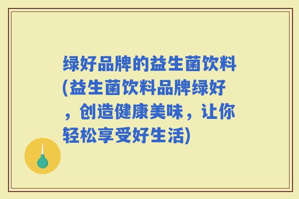 绿好品牌的益生菌饮料(益生菌饮料品牌绿好，创造健康美味，让你轻松享受好生活)