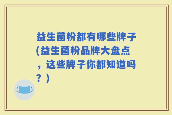 益生菌粉都有哪些牌子(益生菌粉品牌大盘点,这些牌子你都知道吗?) 益生菌粉都有哪些牌子(益生菌粉品牌大盘点,这些牌子你都知道吗?)