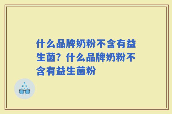 什么品牌奶粉不含有益生菌？什么品牌奶粉不含有益生菌粉