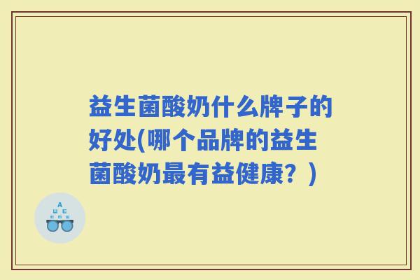 益生菌酸奶什么牌子的好处(哪个品牌的益生菌酸奶有益健康？)