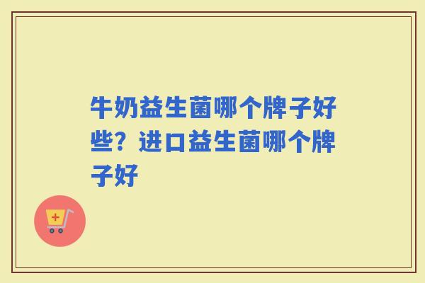 牛奶益生菌哪个牌子好些？进口益生菌哪个牌子好