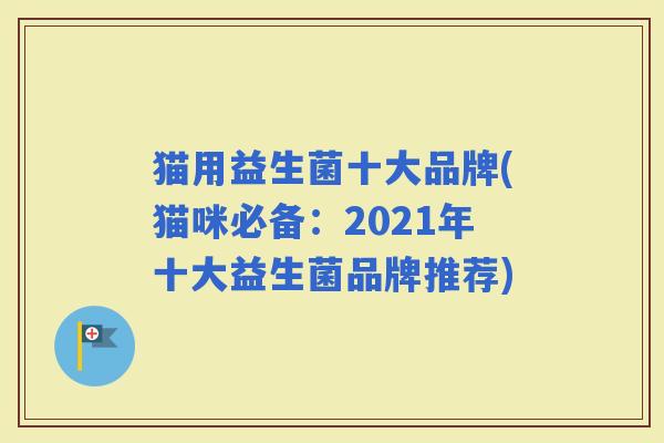 猫用益生菌十大品牌(猫咪必备:2021年十大益生菌品牌推荐) 猫用益生菌十大品牌(猫咪必备:2021年十大益生菌品牌推荐)