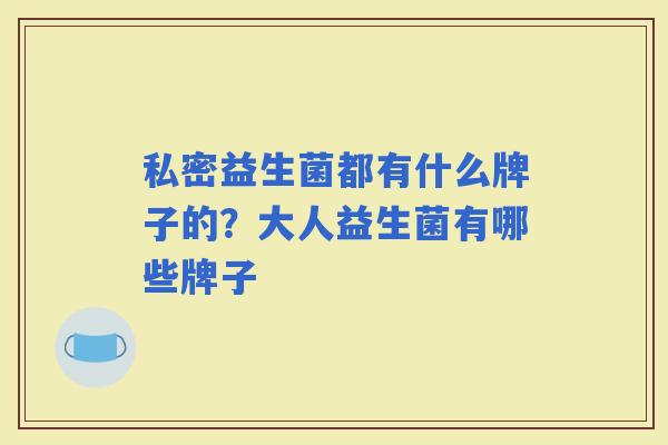 私密益生菌都有什么牌子的?大人益生菌有哪些牌子 私密益生菌都有什么牌子的?大人益生菌有哪些牌子