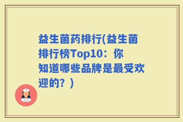 益生菌药排行(益生菌排行榜Top10：你知道哪些品牌是受欢迎的？)