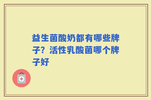益生菌酸奶都有哪些牌子？活性乳酸菌哪个牌子好