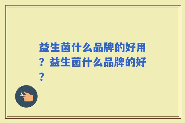 益生菌什么品牌的好用？益生菌什么品牌的好？