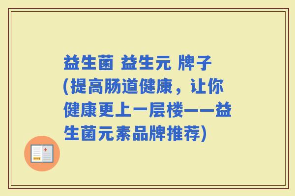 益生菌 益生元 牌子(提高肠道健康，让你健康更上一层楼——益生菌元素品牌推荐)