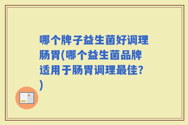 哪个牌子益生菌好调理肠胃(哪个益生菌品牌适用于肠胃调理佳？)