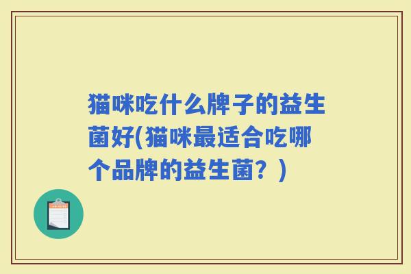 猫咪吃什么牌子的益生菌好(猫咪适合吃哪个品牌的益生菌？)