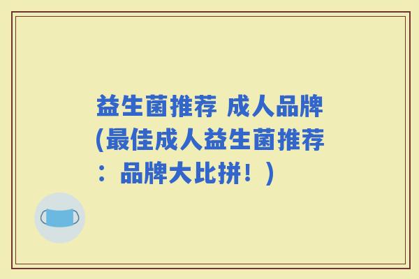 益生菌推荐 成人品牌(佳成人益生菌推荐：品牌大比拼！)