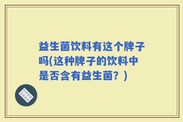 益生菌饮料有这个牌子吗(这种牌子的饮料中是否含有益生菌？)