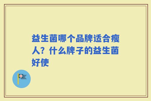 益生菌哪个品牌适合瘦人?什么牌子的益生菌好使 益生菌哪个品牌适合瘦人?什么牌子的益生菌好使