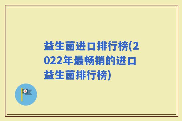 益生菌进口排行榜(2022年畅销的进口益生菌排行榜) 益生菌进口排行榜(2022年畅销的进口益生菌排行榜)