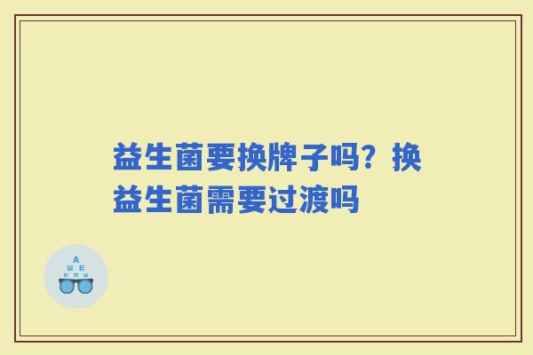 益生菌要换牌子吗？换益生菌需要过渡吗